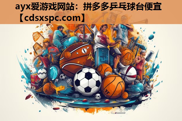 ayx爱游戏网站：拼多多乒乓球台便宜