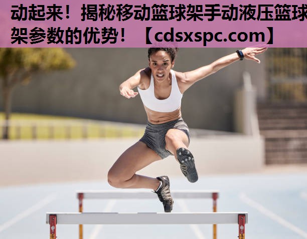 动起来！揭秘移动篮球架手动液压篮球架参数的优势！