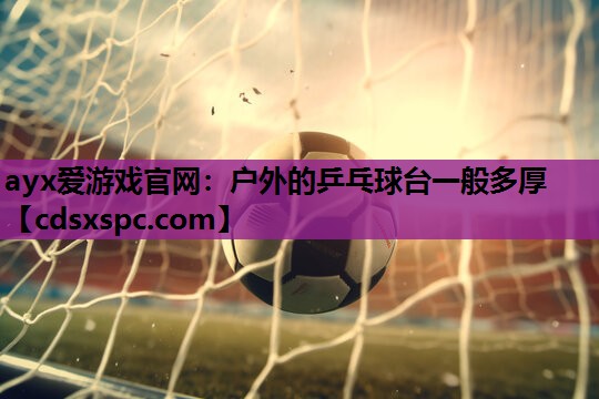 ayx爱游戏官网：户外的乒乓球台一般多厚
