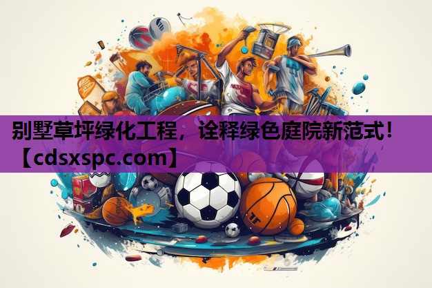别墅草坪绿化工程，诠释绿色庭院新范式！