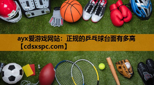 ayx爱游戏网站：正规的乒乓球台面有多高