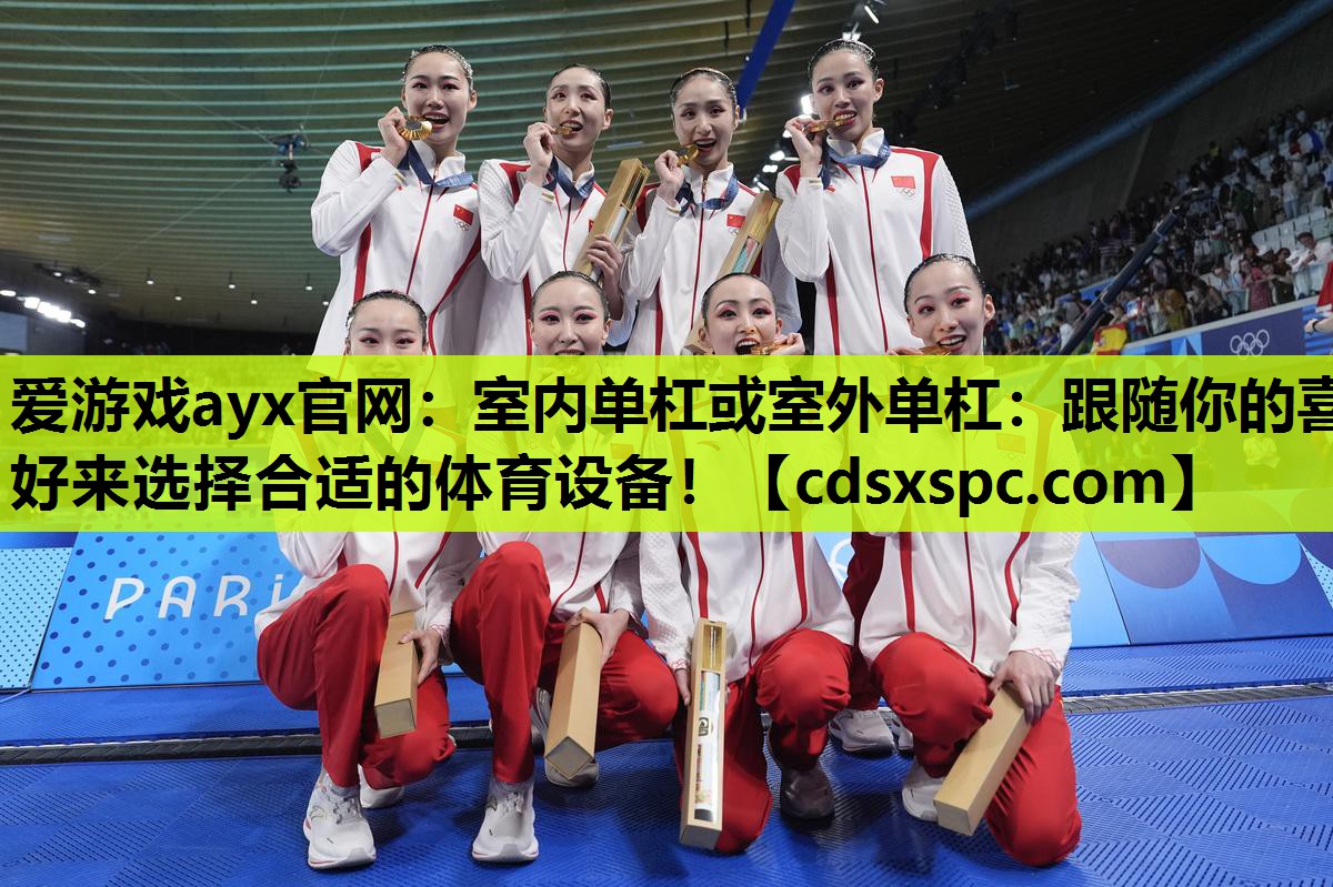 爱游戏ayx官网：室内单杠或室外单杠：跟随你的喜好来选择合适的体育设备！