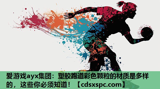 爱游戏ayx集团：塑胶跑道彩色颗粒的材质是多样的，这些你必须知道！