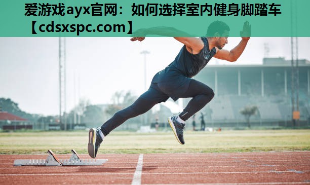 爱游戏ayx官网：如何选择室内健身脚踏车