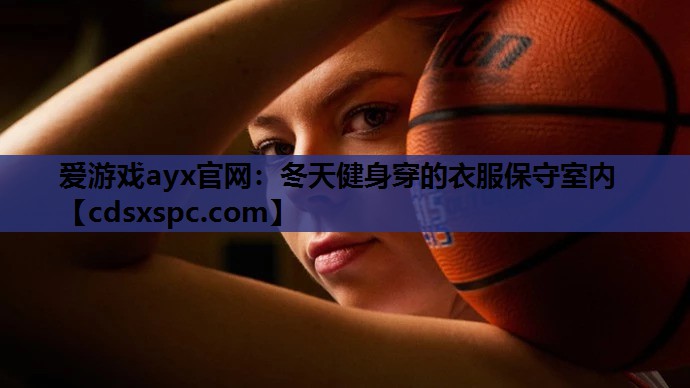 爱游戏ayx官网：冬天健身穿的衣服保守室内