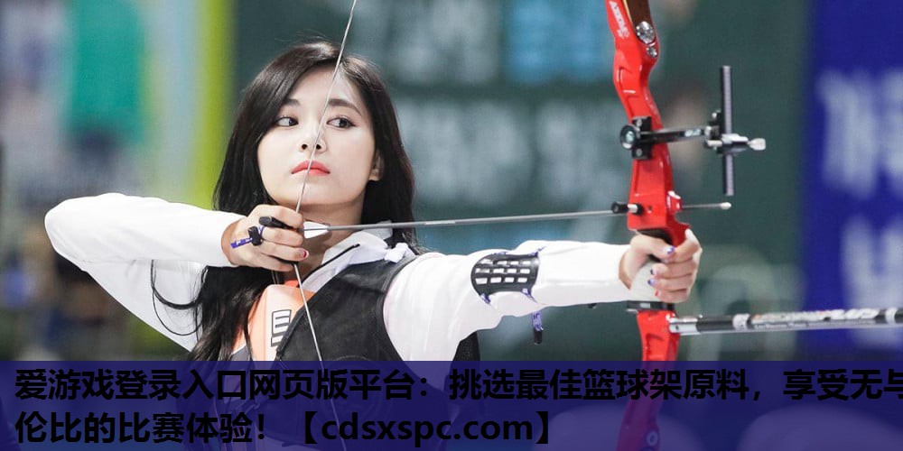 爱游戏登录入口网页版平台：挑选最佳篮球架原料，享受无与伦比的比赛体验！