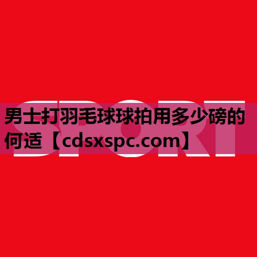 男士打羽毛球球拍用多少磅的何适