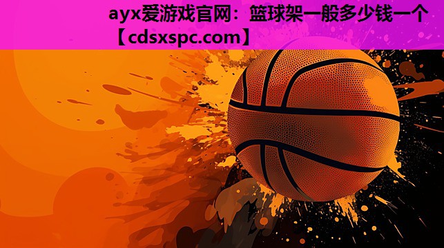 ayx爱游戏官网：篮球架一般多少钱一个