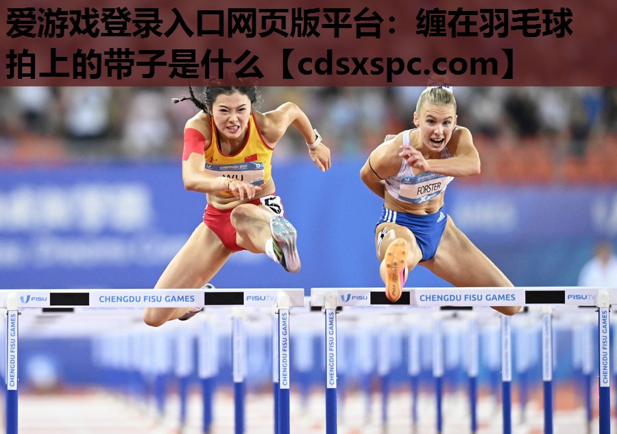 爱游戏登录入口网页版平台：缠在羽毛球拍上的带子是什么