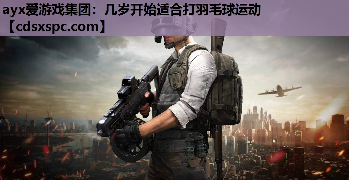 ayx爱游戏集团：几岁开始适合打羽毛球运动