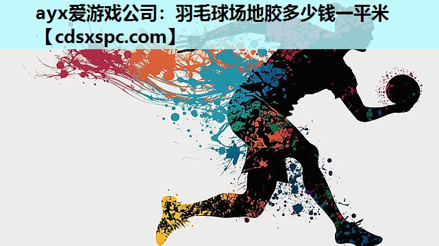 ayx爱游戏公司：羽毛球场地胶多少钱一平米