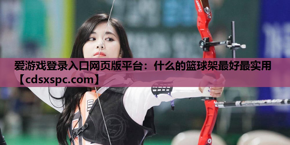 爱游戏登录入口网页版平台：什么的篮球架最好最实用