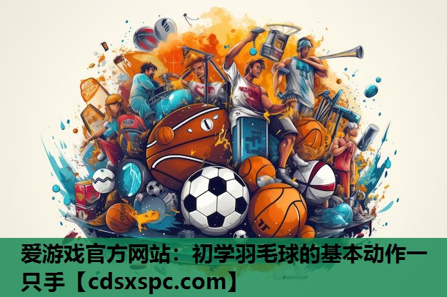爱游戏官方网站：初学羽毛球的基本动作一只手