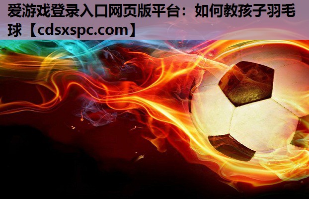 爱游戏登录入口网页版平台：如何教孩子羽毛球