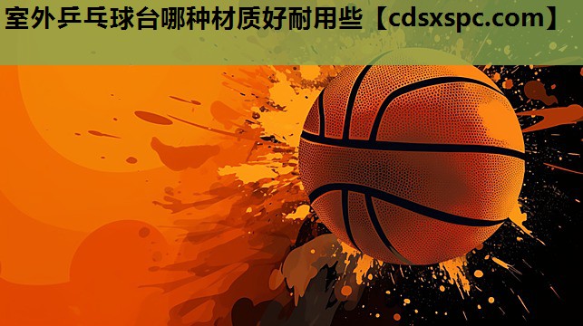 室外乒乓球台哪种材质好耐用些
