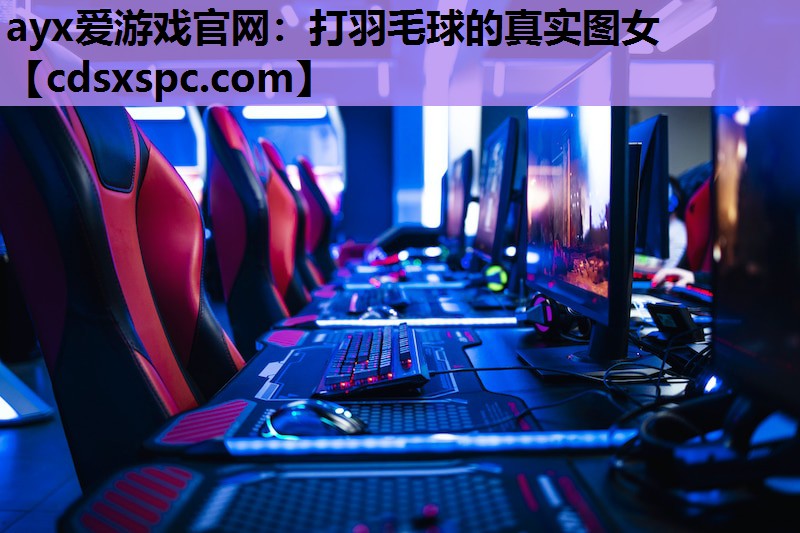 ayx爱游戏官网：打羽毛球的真实图女