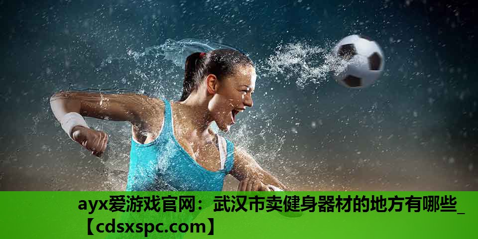 ayx爱游戏官网：武汉市卖健身器材的地方有哪些_