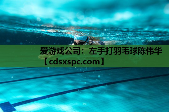 爱游戏公司：左手打羽毛球陈伟华