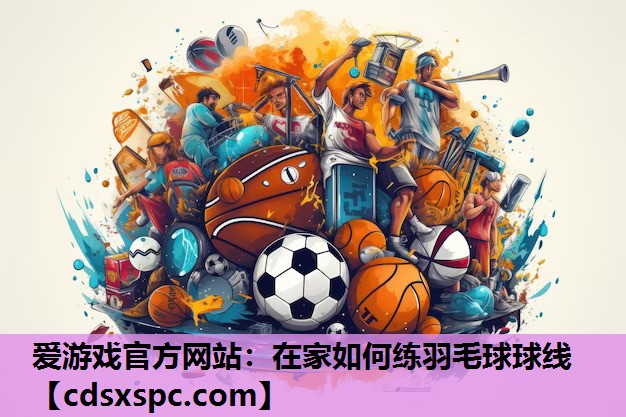 爱游戏官方网站：在家如何练羽毛球球线