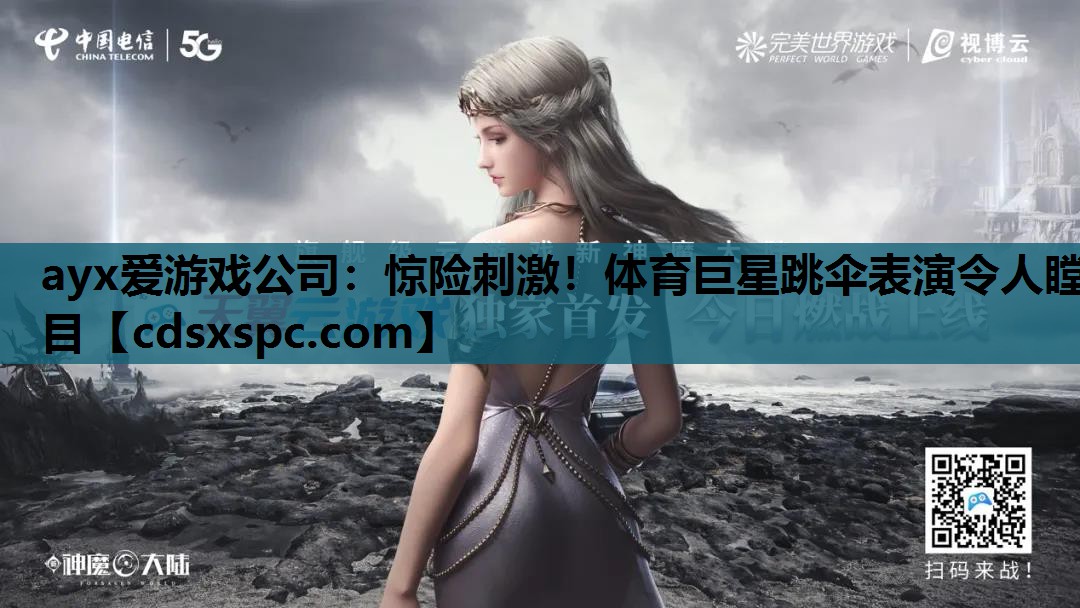 ayx爱游戏公司：惊险刺激！体育巨星跳伞表演令人瞠目