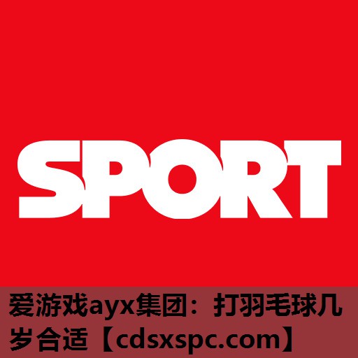 爱游戏ayx集团：打羽毛球几岁合适