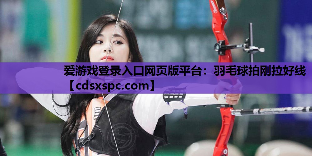 爱游戏登录入口网页版平台：羽毛球拍刚拉好线