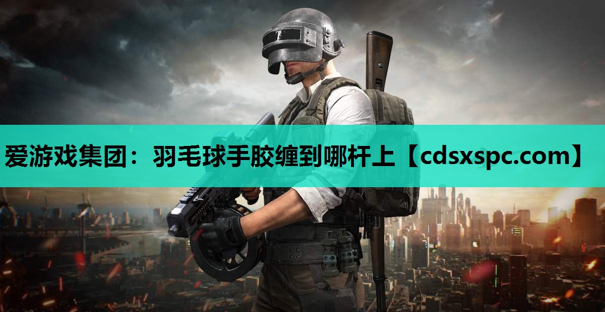 爱游戏集团：羽毛球手胶缠到哪杆上