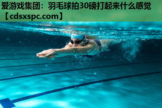 爱游戏集团：羽毛球拍30磅打起来什么感觉