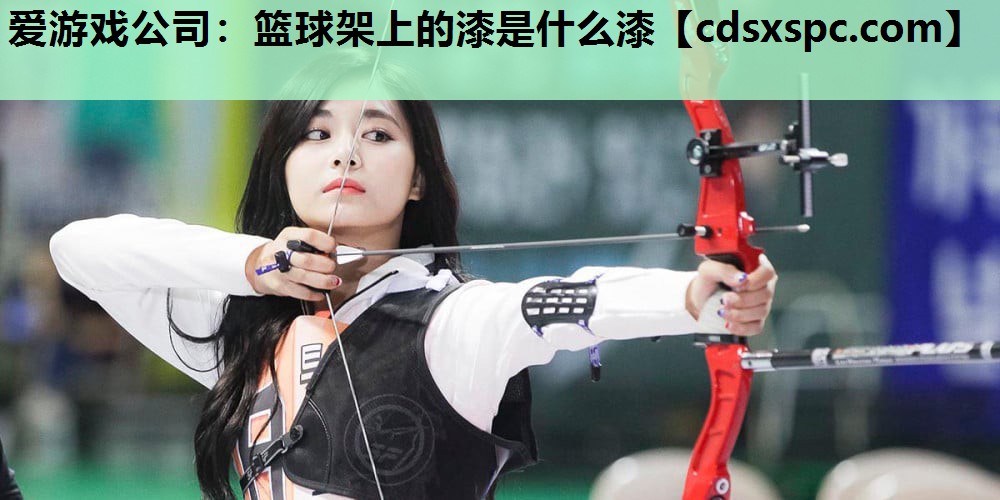 爱游戏公司：篮球架上的漆是什么漆