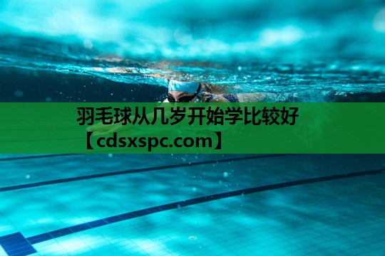 羽毛球从几岁开始学比较好