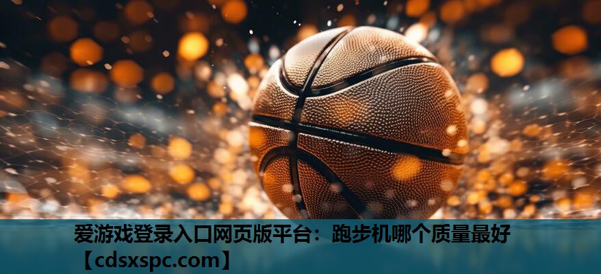 爱游戏登录入口网页版平台：跑步机哪个质量最好