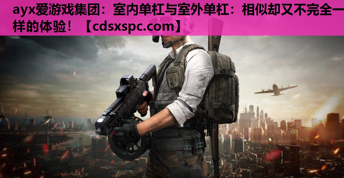 ayx爱游戏集团：室内单杠与室外单杠：相似却又不完全一样的体验！