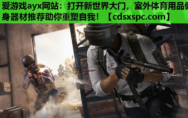 爱游戏ayx网站：打开新世界大门，室外体育用品健身器材推荐助你重塑自我！