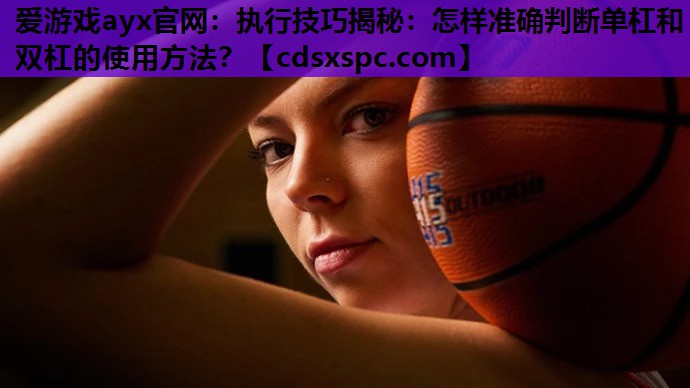 爱游戏ayx官网：执行技巧揭秘：怎样准确判断单杠和双杠的使用方法？