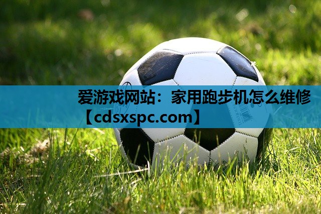 爱游戏网站：家用跑步机怎么维修