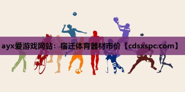 ayx爱游戏网站：宿迁体育器材市价