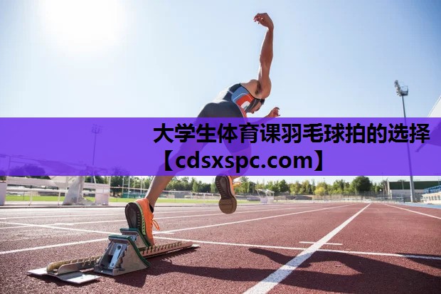大学生体育课羽毛球拍的选择