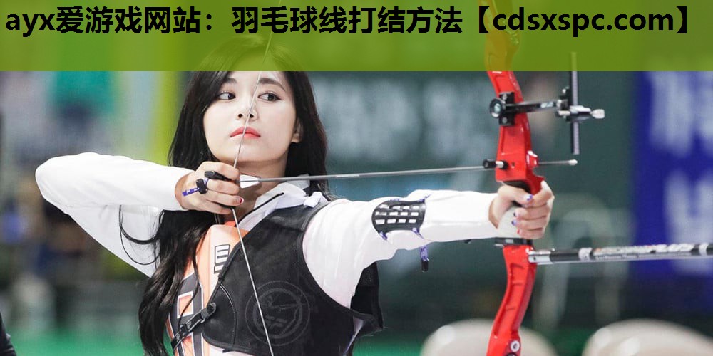 ayx爱游戏网站：羽毛球线打结方法