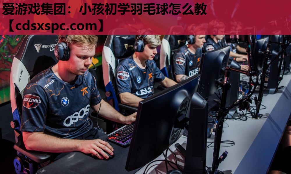 爱游戏集团：小孩初学羽毛球怎么教