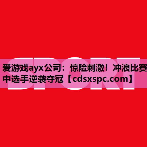 爱游戏ayx公司：惊险刺激！冲浪比赛中选手逆袭夺冠