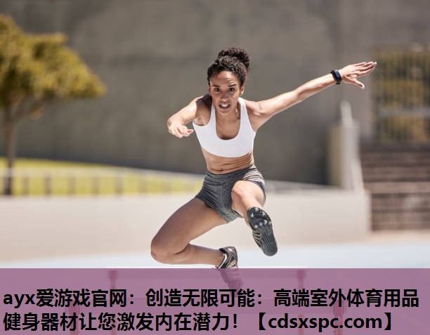 ayx爱游戏官网：创造无限可能：高端室外体育用品健身器材让您激发内在潜力！