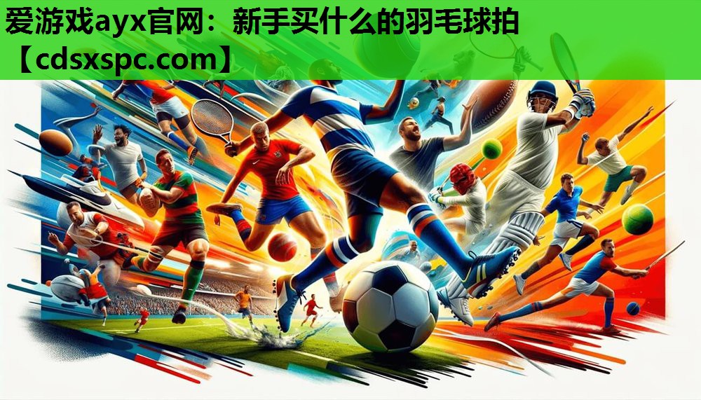 爱游戏ayx官网：新手买什么的羽毛球拍