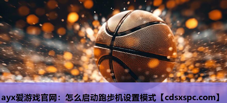 ayx爱游戏官网：怎么启动跑步机设置模式
