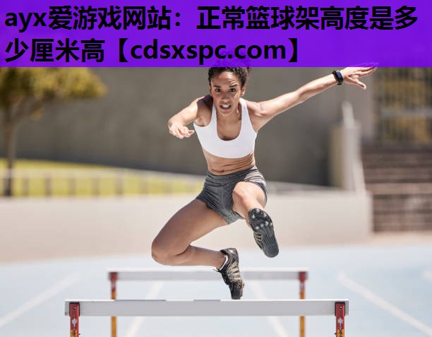 ayx爱游戏网站：正常篮球架高度是多少厘米高