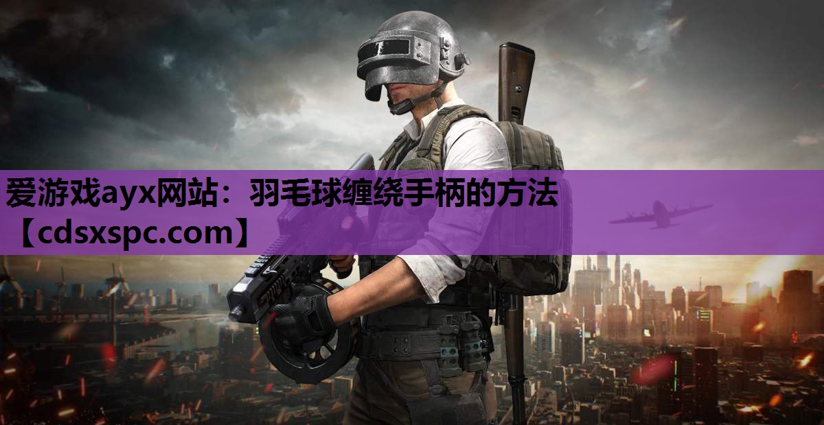 爱游戏ayx网站：羽毛球缠绕手柄的方法