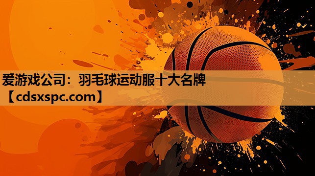 爱游戏公司：羽毛球运动服十大名牌