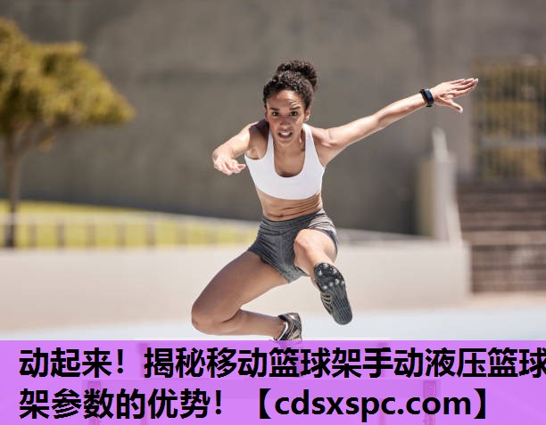 动起来！揭秘移动篮球架手动液压篮球架参数的优势！