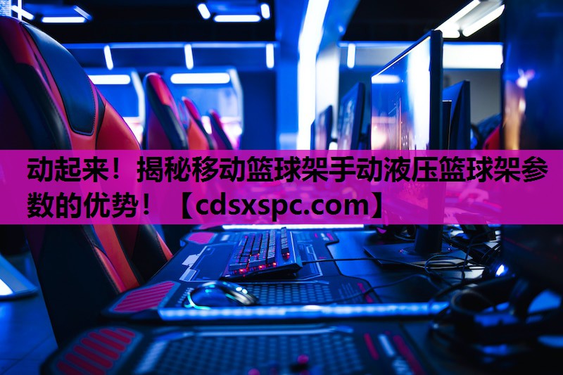 动起来！揭秘移动篮球架手动液压篮球架参数的优势！