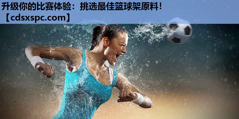 升级你的比赛体验：挑选最佳篮球架原料！
