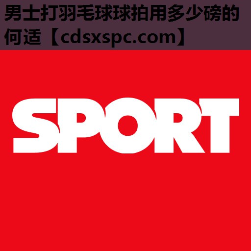 男士打羽毛球球拍用多少磅的何适